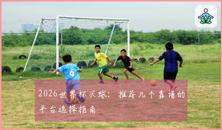 2026世界杯买球：推荐几个靠谱的平台选择指南