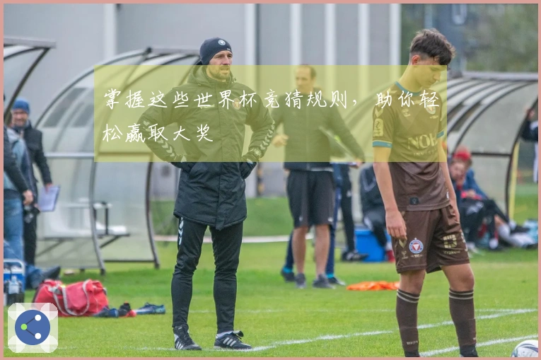 掌握这些世界杯竞猜规则，助你轻松赢取大奖