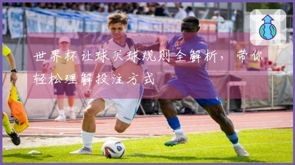 世界杯让球买球规则全解析，带你轻松理解投注方式