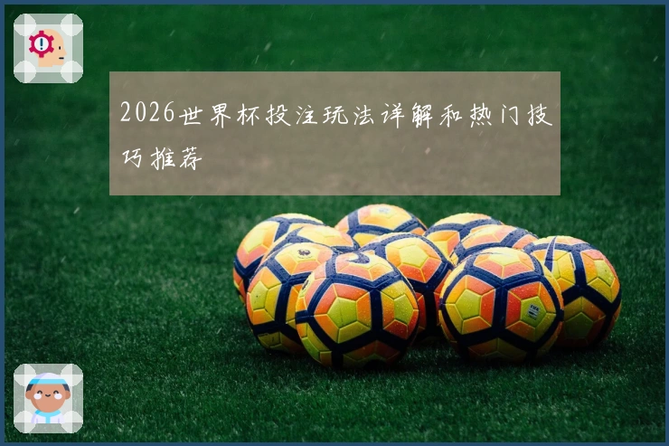 2026世界杯投注玩法详解和热门技巧推荐