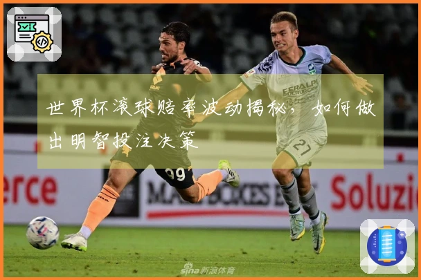 世界杯滚球赔率波动揭秘，如何做出明智投注决策