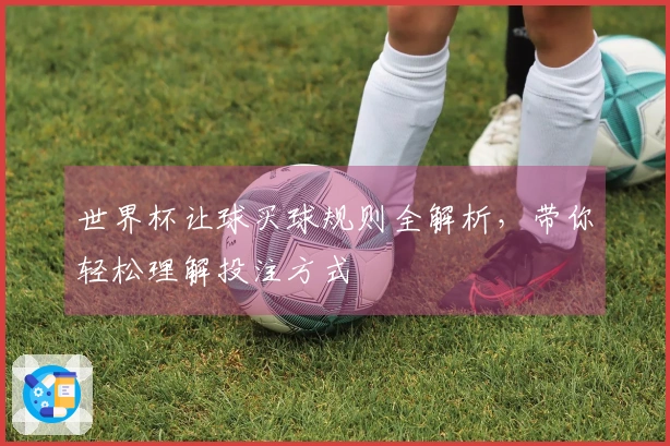 世界杯让球买球规则全解析，带你轻松理解投注方式