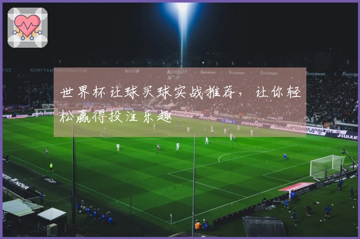 世界杯让球买球实战推荐，让你轻松赢得投注乐趣