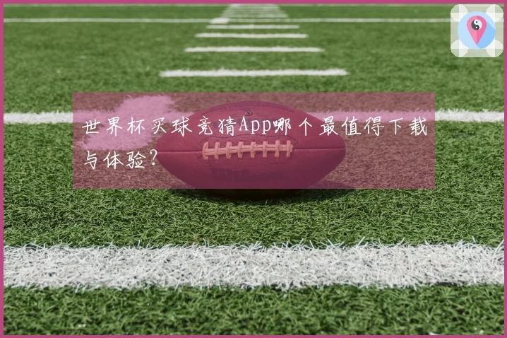 世界杯买球竞猜App哪个最值得下载与体验？