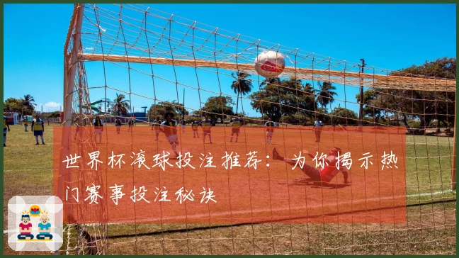 世界杯滚球投注推荐：为你揭示热门赛事投注秘诀