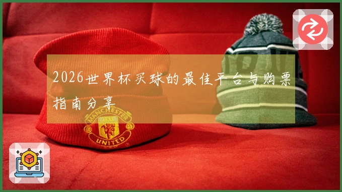 2026世界杯买球的最佳平台与购票指南分享