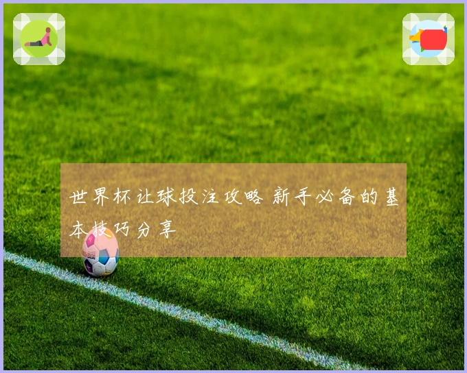 世界杯让球投注攻略 新手必备的基本技巧分享