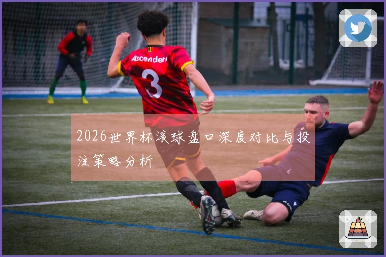 2026世界杯滚球盘口深度对比与投注策略分析