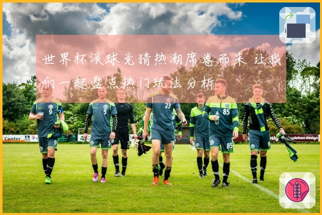 世界杯滚球竞猜热潮席卷而来 让我们一起盘点热门玩法分析