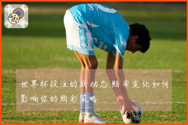 世界杯投注的新动态 赔率变化如何影响你的购彩策略