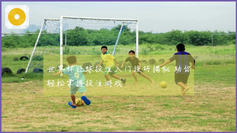 世界杯让球投注入门技巧揭秘 助你轻松掌握投注游戏