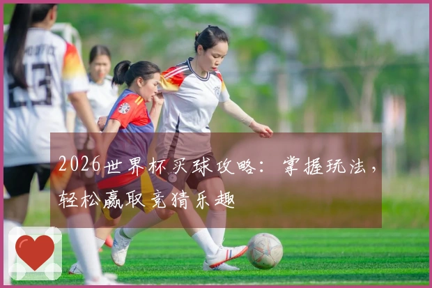 2026世界杯买球攻略：掌握玩法，轻松赢取竞猜乐趣