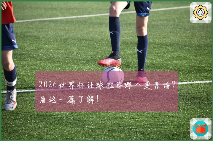2026世界杯让球推荐哪个更靠谱？看这一篇了解！