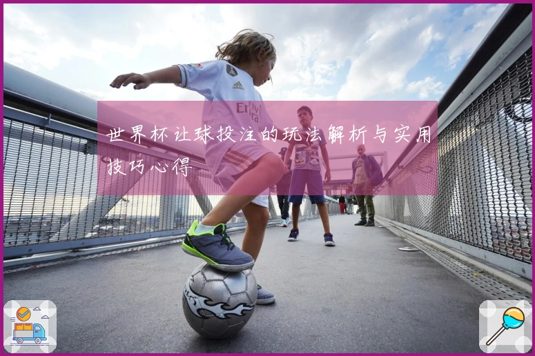 世界杯让球投注的玩法解析与实用技巧心得