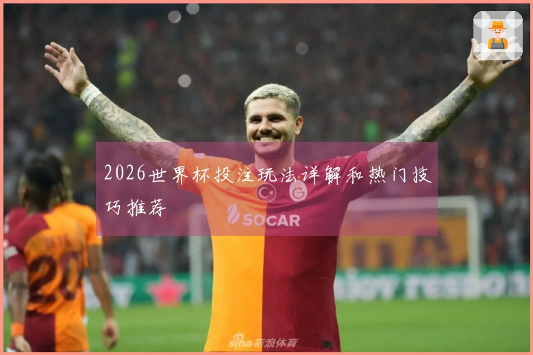 2026世界杯投注玩法详解和热门技巧推荐
