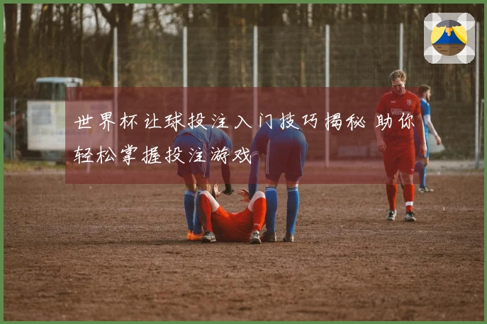 世界杯让球投注入门技巧揭秘 助你轻松掌握投注游戏
