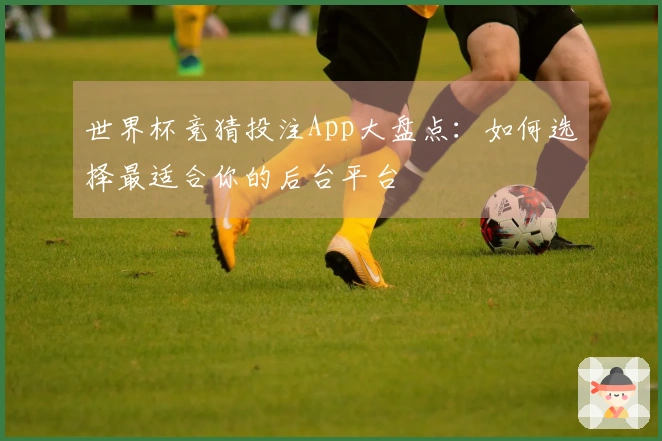 世界杯竞猜投注App大盘点：如何选择最适合你的后台平台