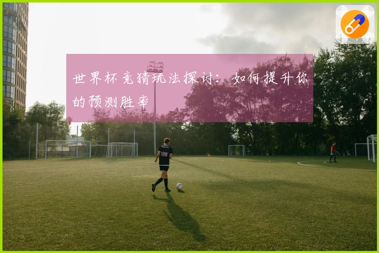 世界杯竞猜玩法探讨：如何提升你的预测胜率