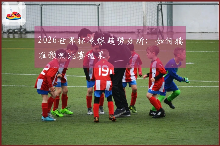 2026世界杯滚球趋势分析：如何精准预测比赛结果
