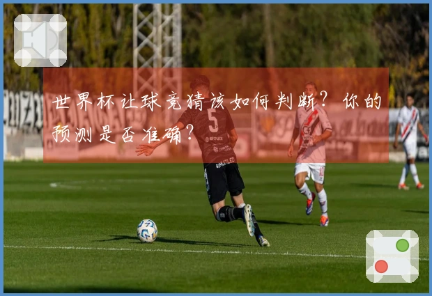 世界杯让球竞猜该如何判断？你的预测是否准确？