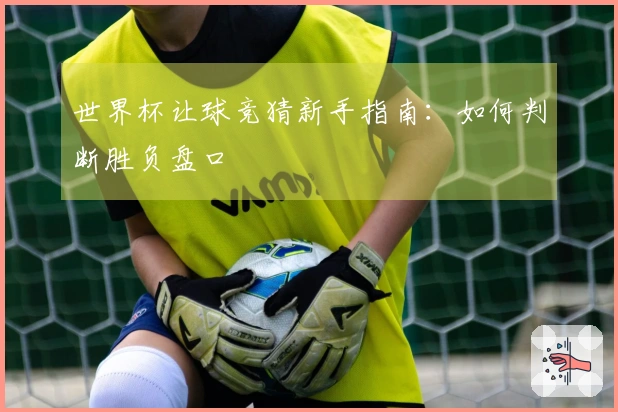 世界杯让球竞猜新手指南：如何判断胜负盘口