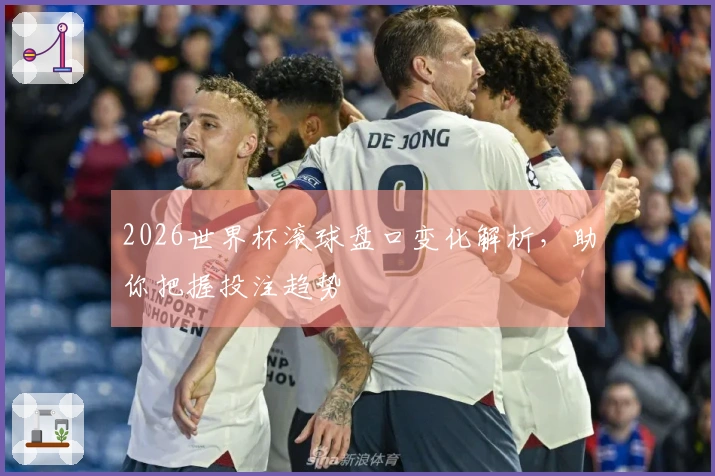 2026世界杯滚球盘口变化解析，助你把握投注趋势