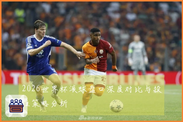 2026世界杯滚球盘口深度对比与投注策略分析